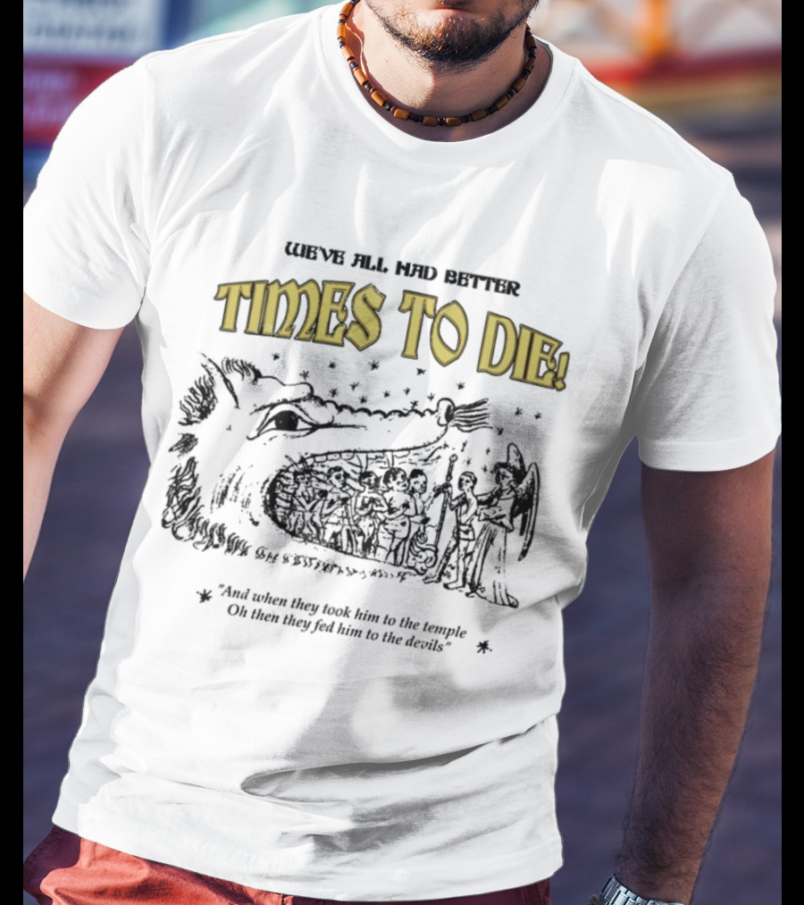 We've All Had Better Times To Die When They Took Him To The Temple Fed Him To The Devils T-Shirt