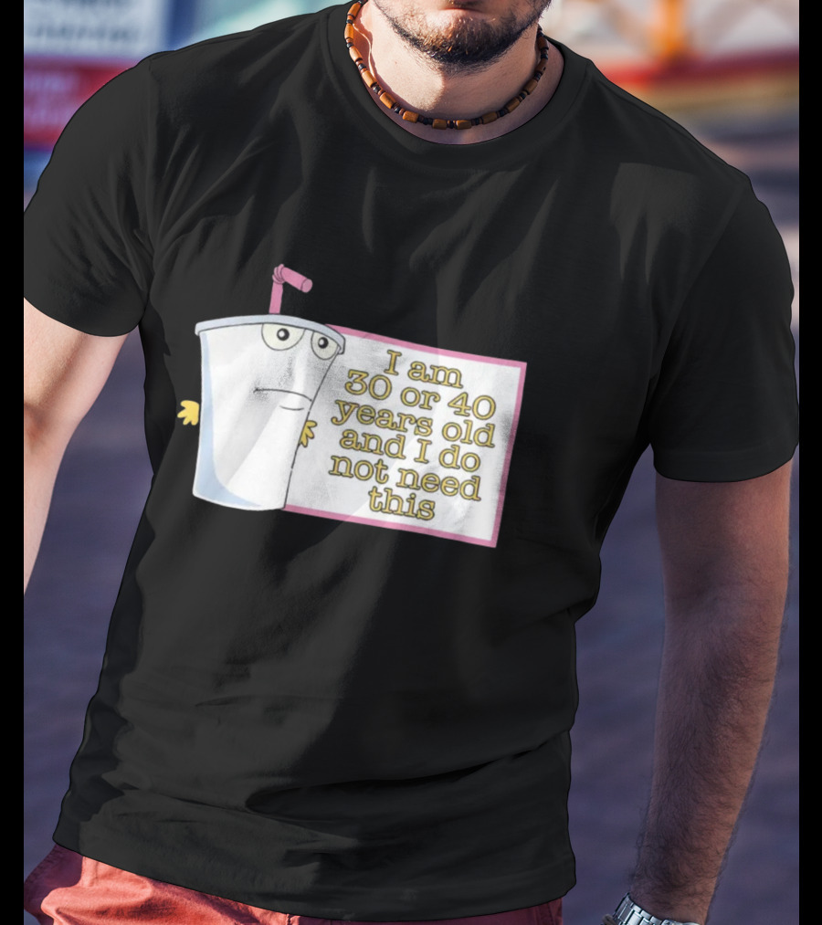 I Am 30 Or 40 Years Old And I Do Not Need This Cup Character T-Shirt