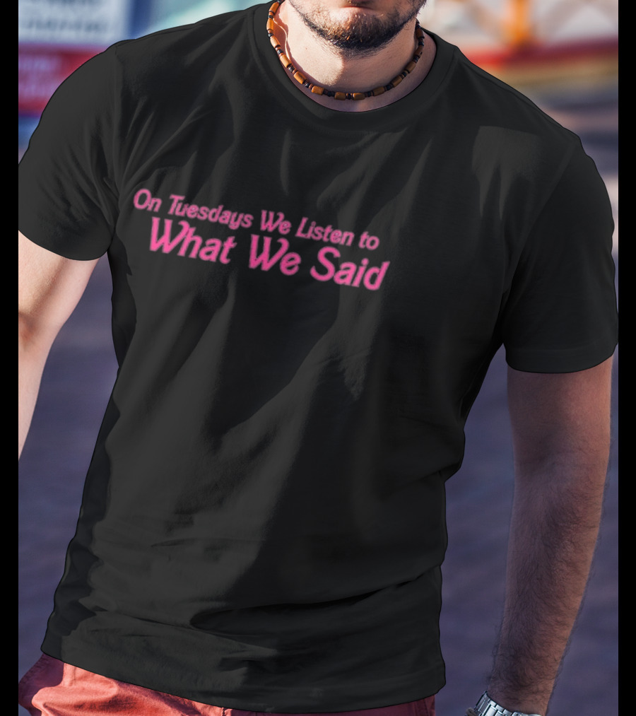 On Tuesdays We Listen To What We Said T-Shirt