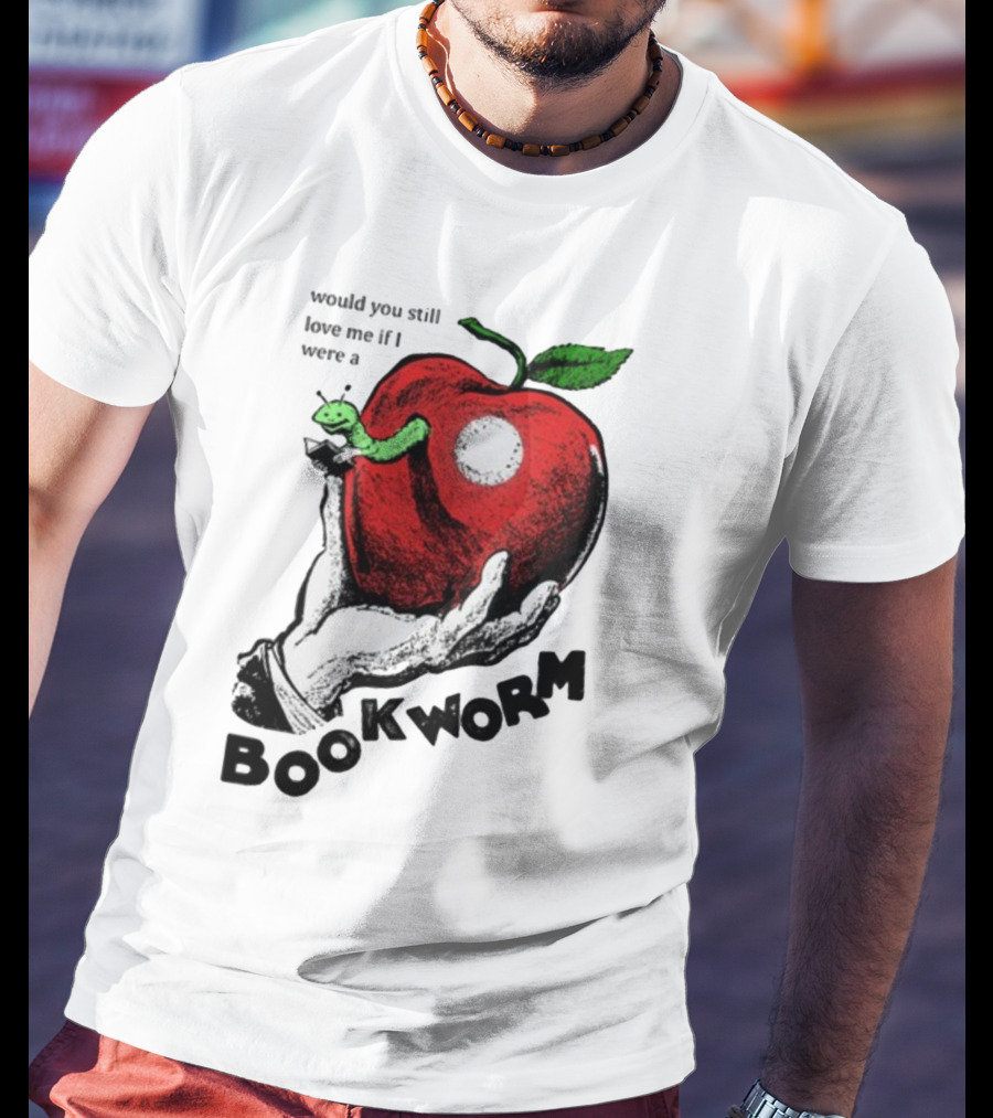 Would You Still Love Me If I Were A Bookworm With Apple And Worm T-Shirt