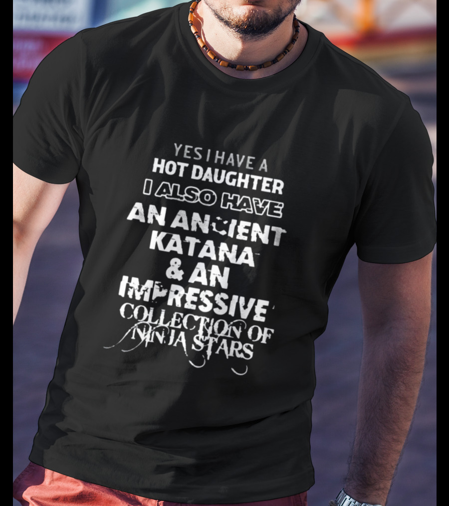 Yes I Have A Hot Daughter I Also Have An Ancient Katana And An Impressive Collection Of Ninja Stars T-Shirt