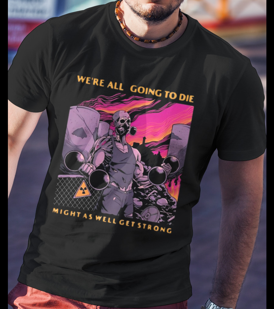 Raskolapparel We're All Going To Die Might As Well Get Strong Gas Mask Bodybuilder Nuclear Wasteland Fitness Motivation T-Shirt