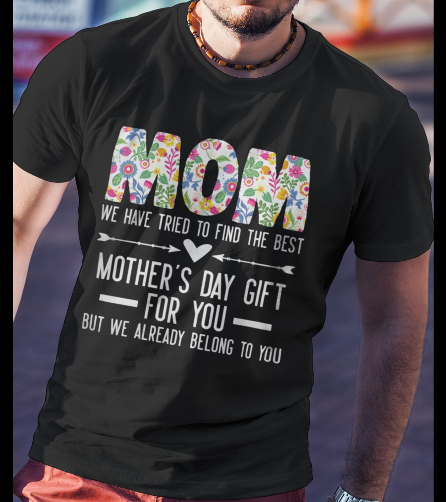 MOM We Have Tried To Find The Best Mother's Day Gift For You But We Already Belong To You T-Shirt