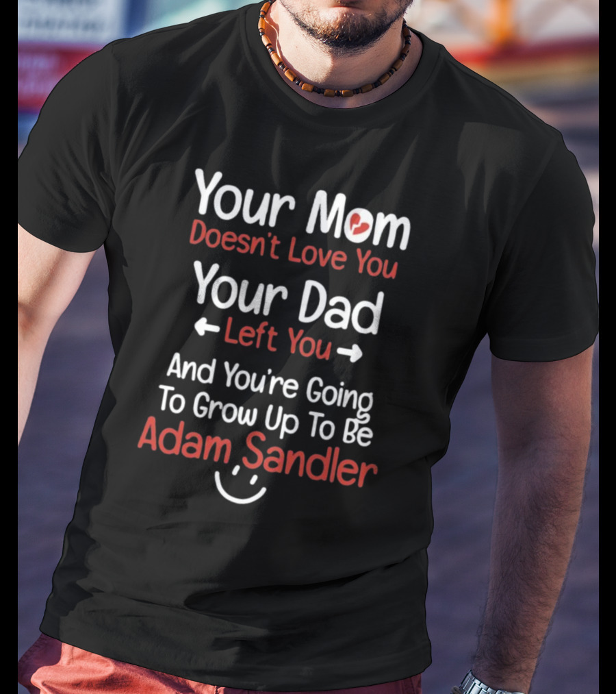 Your Mom Doesn't Love You Your Dad Left You And You're Going To Grow Up To Be Adam Sandler T-Shirt