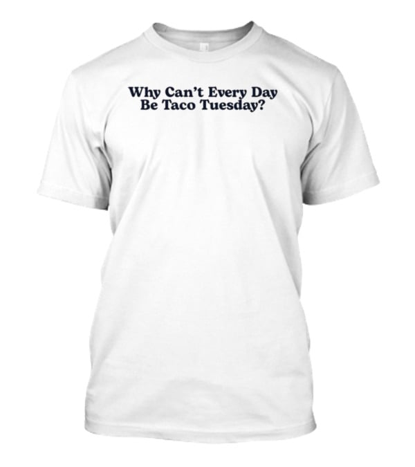 Why Can't Every Day Be Taco Tuesday? T-Shirt