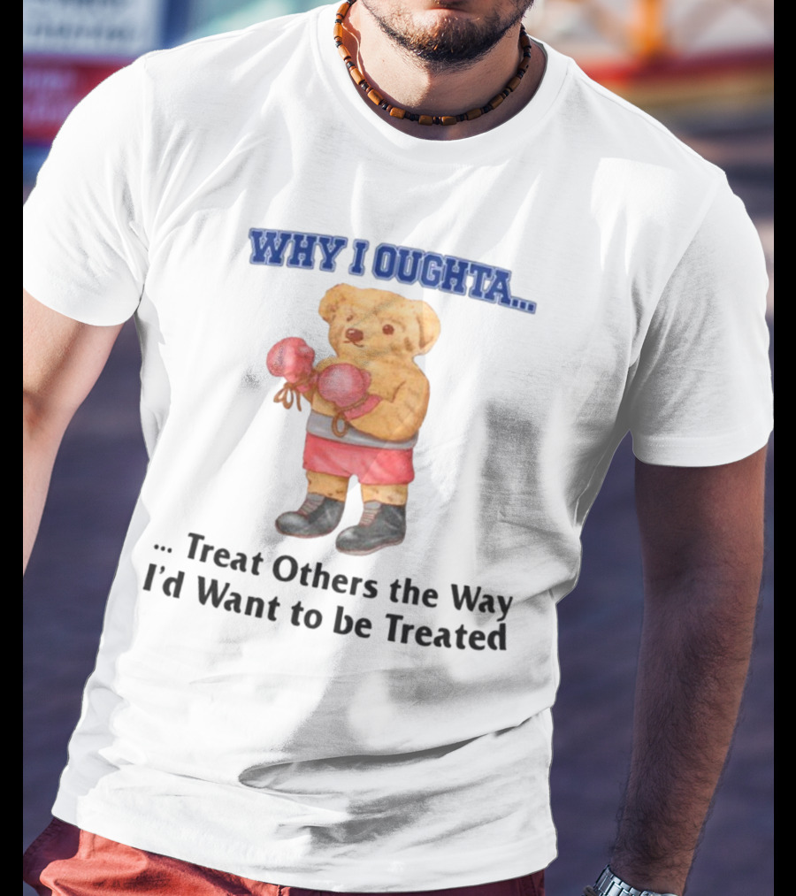 Why I Oughta Treat Others The Way I'd Want To Be Treated Boxing Bear T-Shirt