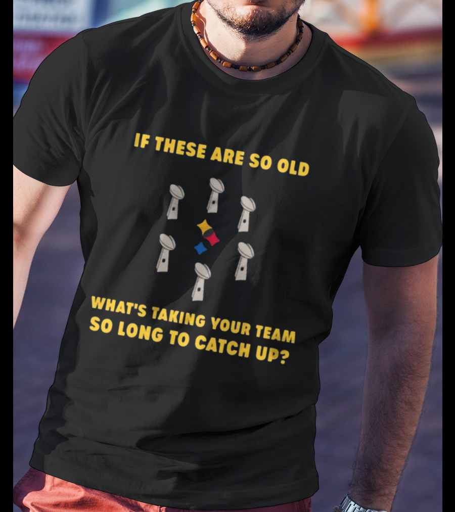If These Are So Old What's Taking Your Team So Long To Catch Up Lombardi Trophies Steelers T-Shirt