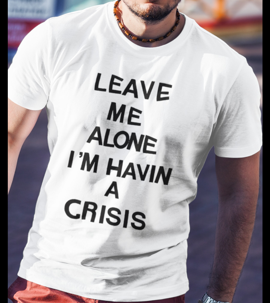 Leave Me Alone I'm Havin A Crisis T-Shirt