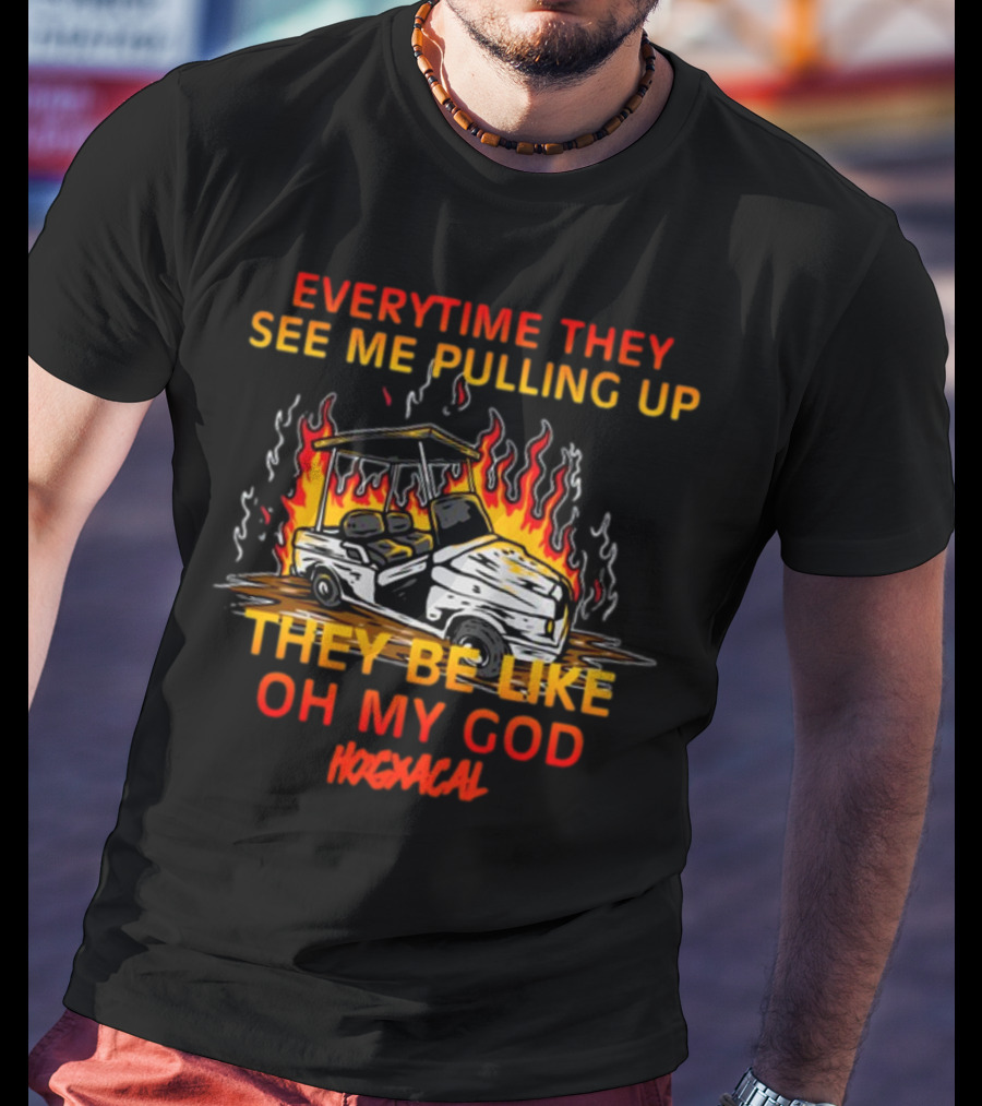 Everytime They See Me Pulling Up They Be Like Oh My God Hogxacal T-Shirt