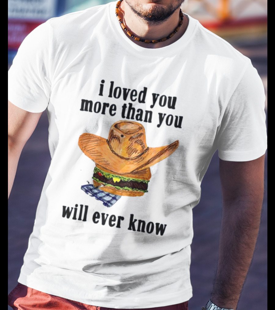 I Loved You More Than You Will Ever Know Cowboy Hat Burger T-Shirt