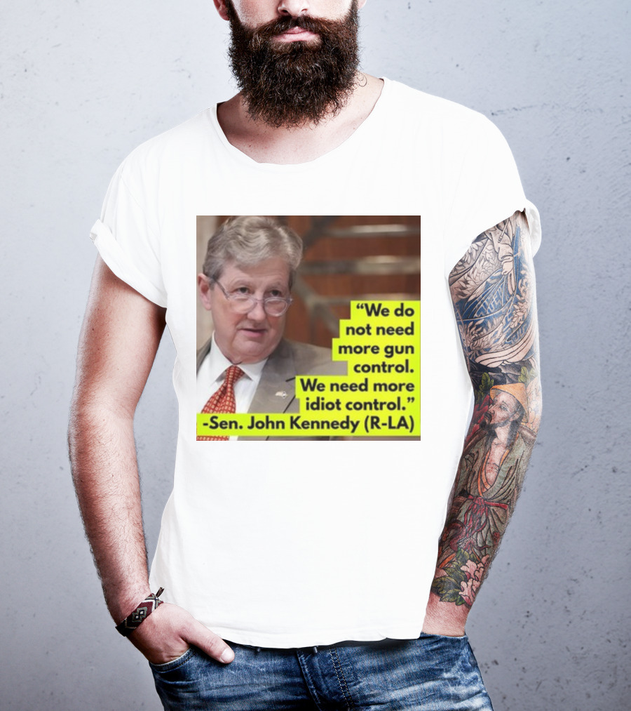 We Do Not Need More Gun Control We Need More Idiot Control Sen John Kennedy R-LA T-Shirt