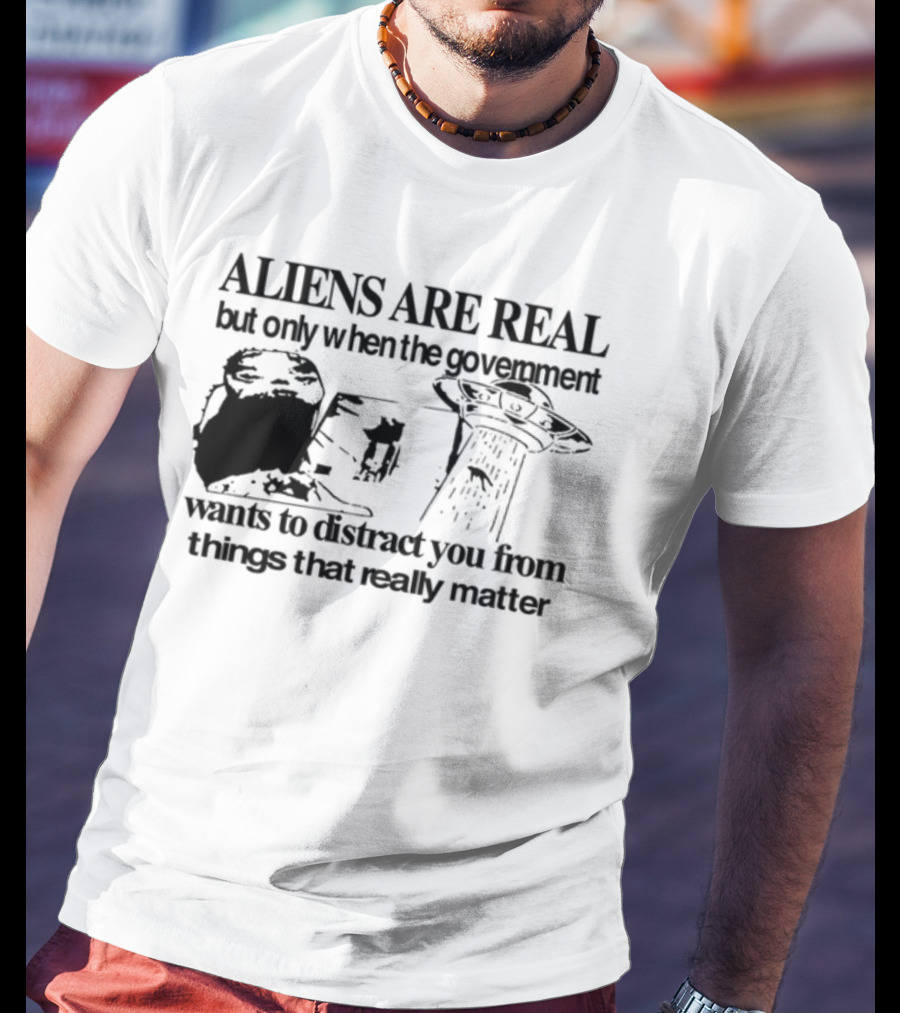 Aliens Are Real But Only When The Government Wants To Distract You From Things That Really Matter T-Shirt