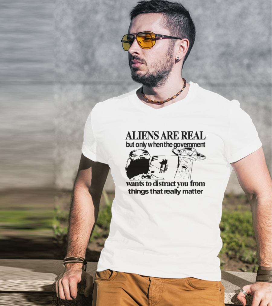 Aliens Are Real But Only When The Government Wants To Distract You From Things That Really Matter T-Shirt
