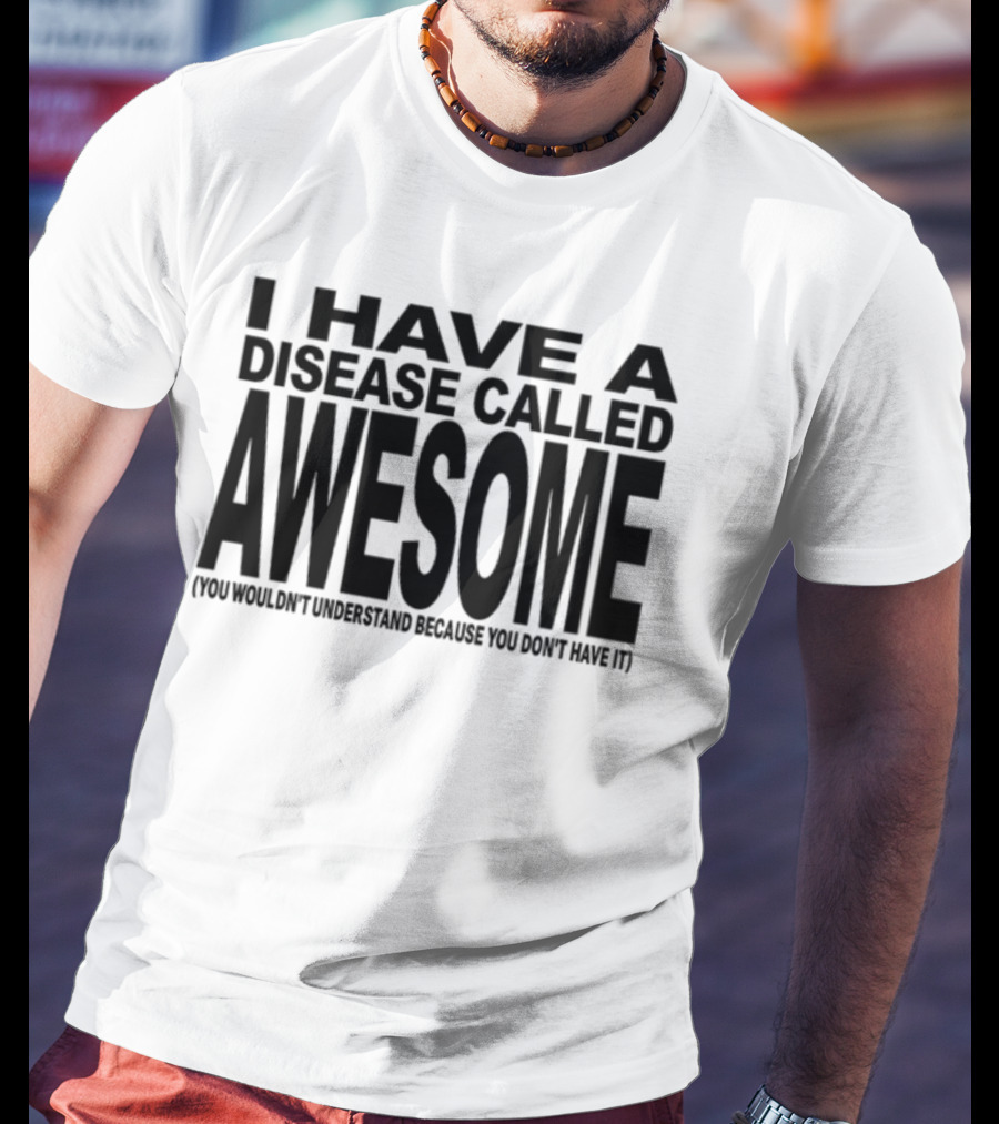 I Have A Disease Called Awesome You Wouldn't Understand Because You Don't Have It T-Shirt