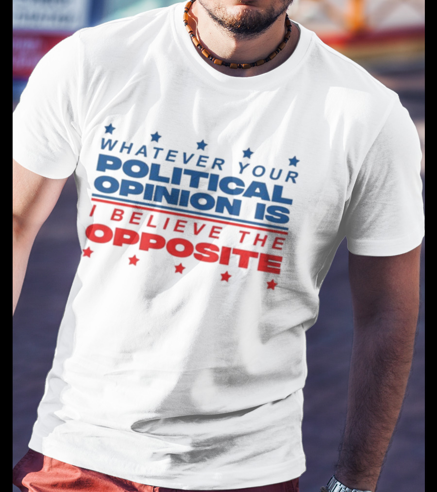 I Believe The Opposite Of Whatever Your Political Opinion Is T-Shirt