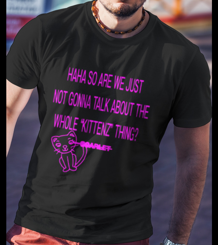 Haha So Are We Just Not Gonna Talk About The Whole Kittenz Thing Scarlet T-Shirt