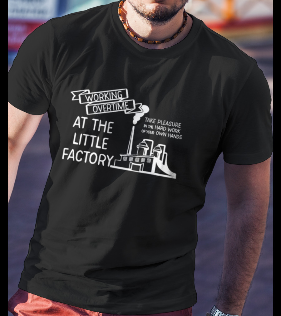 Working Overtime At The Little Factory Take Pleasure In The Hard Work Of Your Own Hands T-Shirt