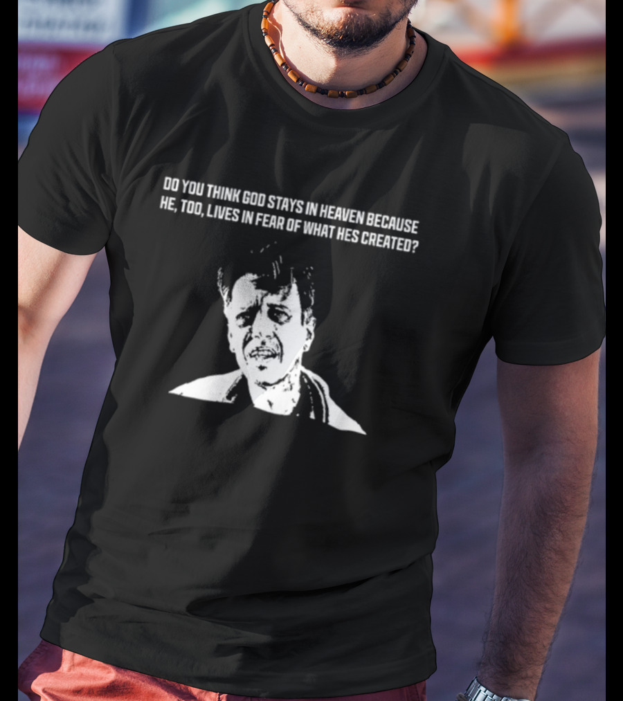 Do You Think God Stays In Heaven Because He Too Lives In Fear Of What He's Created T-Shirt