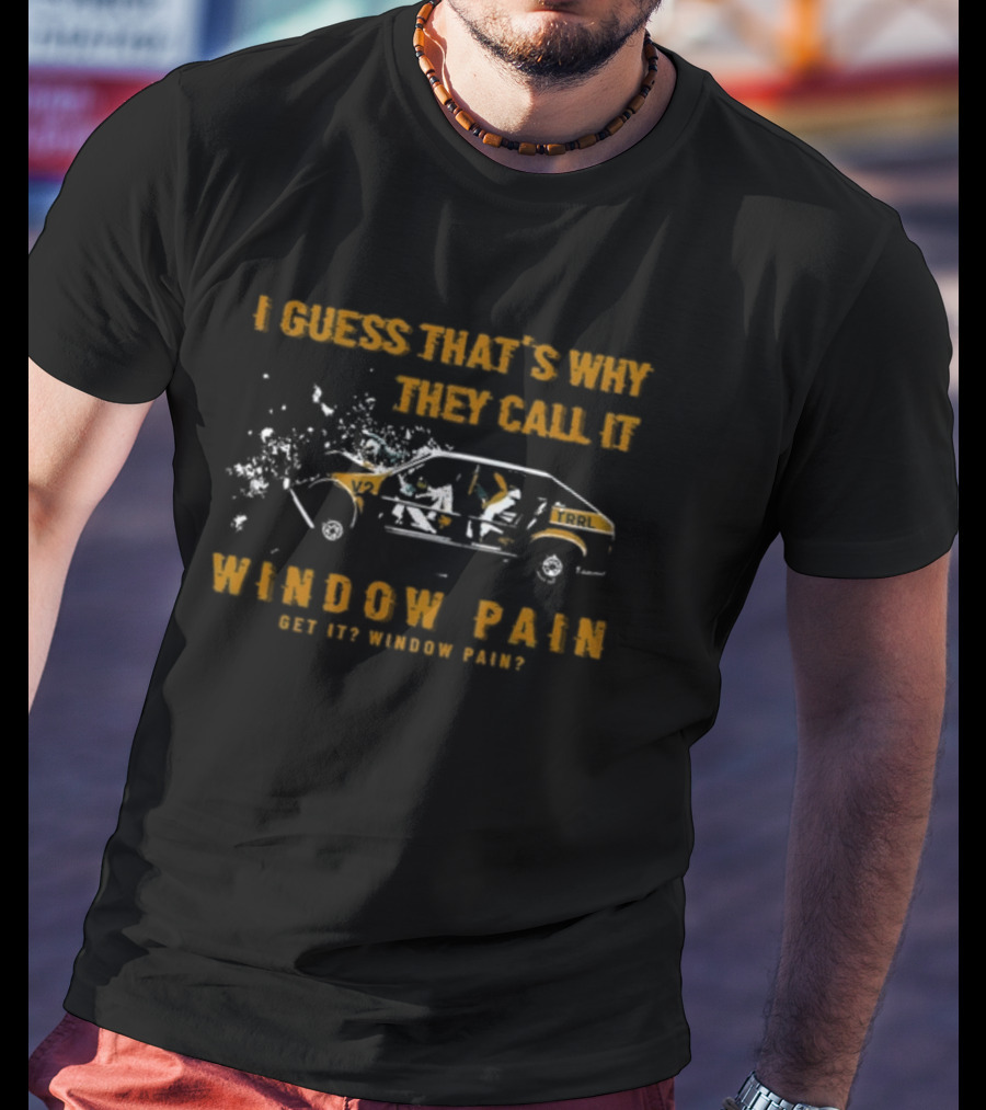 I Guess That's Why They Call It Window Pain Get It? Window Pain? Car T-Shirt