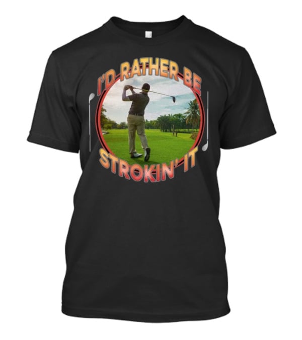 I'd Rather Be Strokin' It Golf Swinging On The Green T-Shirt