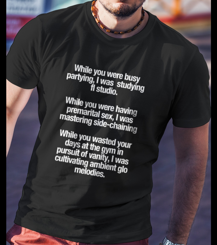 While You Were Busy Partying I Was Studying FL Studio Mastering Side-Chaining Cultivating Ambient Glo Melodies T-Shirt