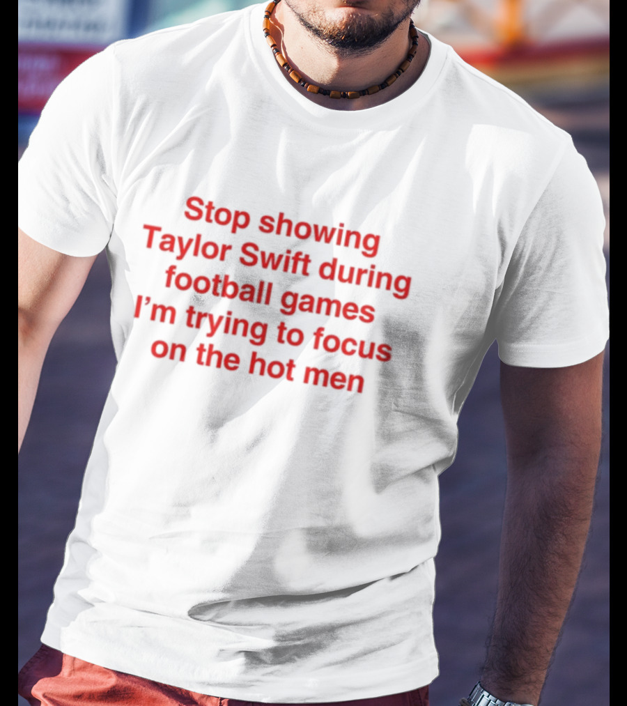 Stop Showing Taylor Swift During Football Games I'm Trying To Focus On The Hot Men T-Shirt