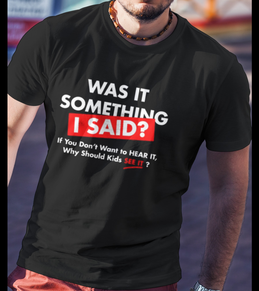 Was It Something I Said If You Don't Want To Hear It Why Should Kids See It? T-Shirt