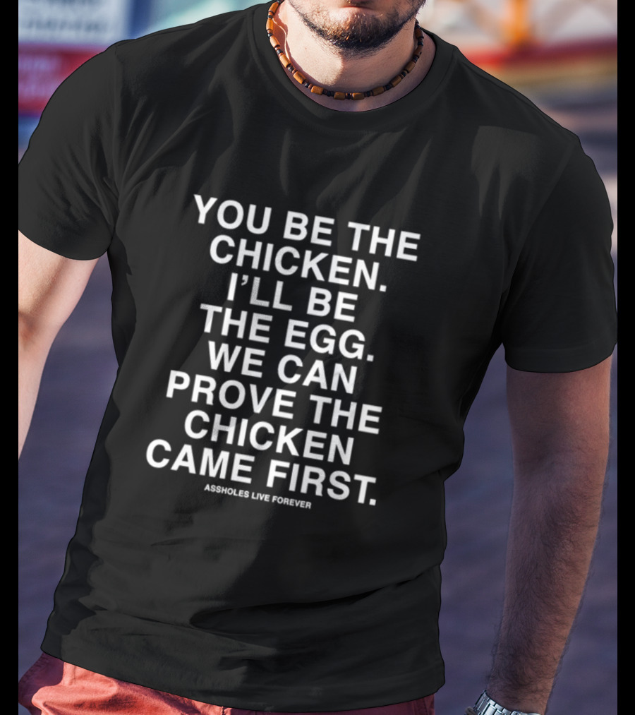 You Be The Chicken I'll Be The Egg We Can Prove The Chicken Came First Assholes Live Forever T-Shirt
