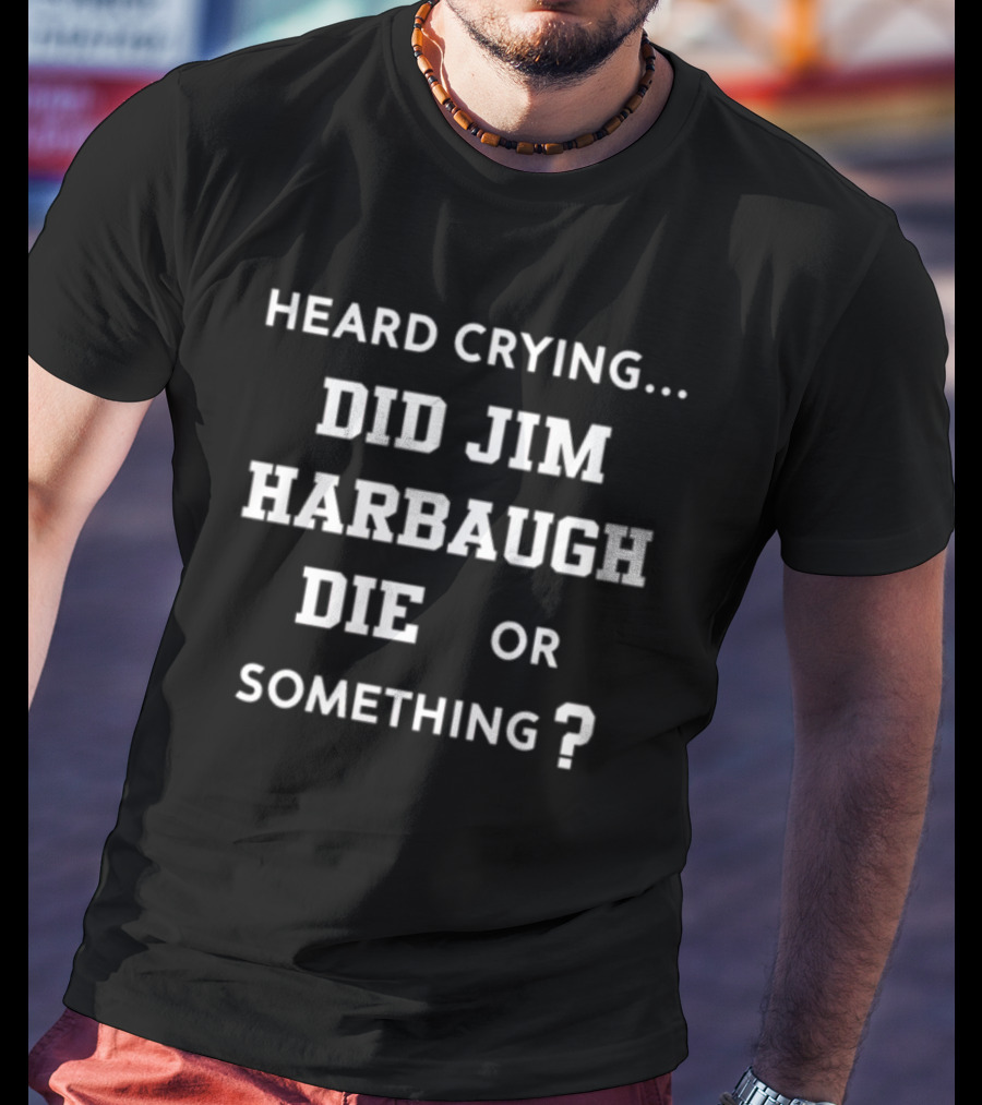 Heard Crying Did Jim Harbaugh Die Or Something? T-Shirt