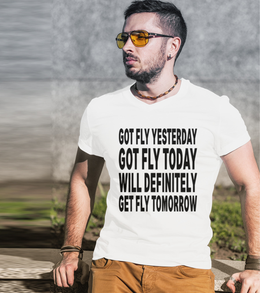 Got Fly Yesterday Got Fly Today Will Definitely Get Fly Tomorrow T-Shirt