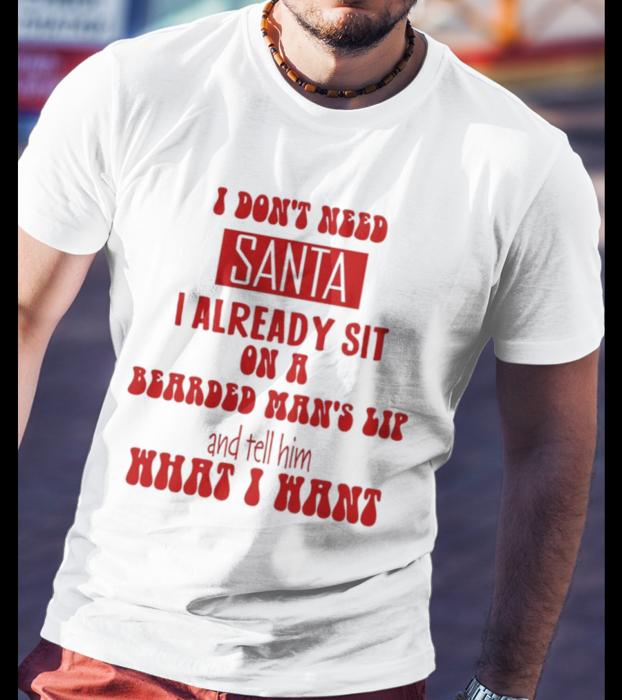 I Don't Need Santa I Already Sit On A Bearded Man's Lap And Tell Him What I Want T-Shirt