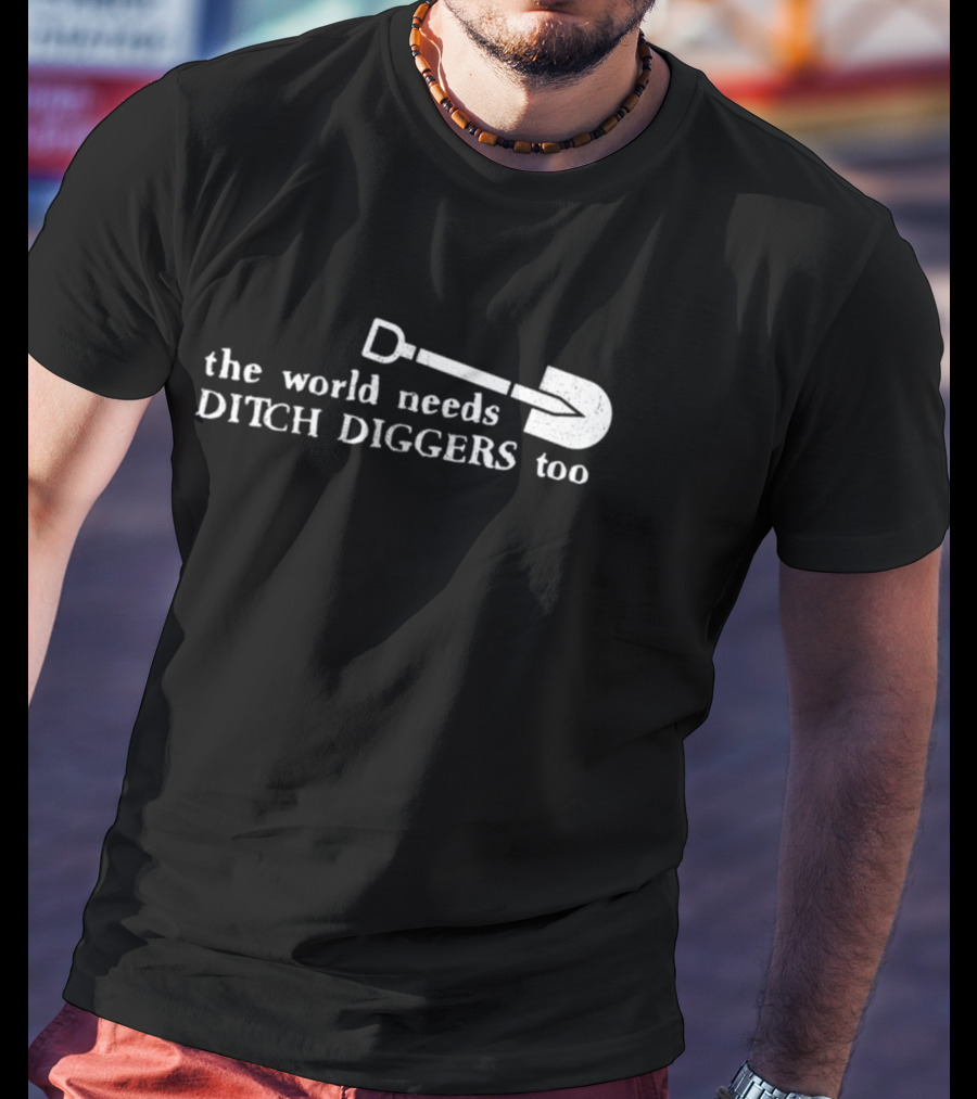 The World Needs Ditch Diggers Too Text With Shovel T-Shirt