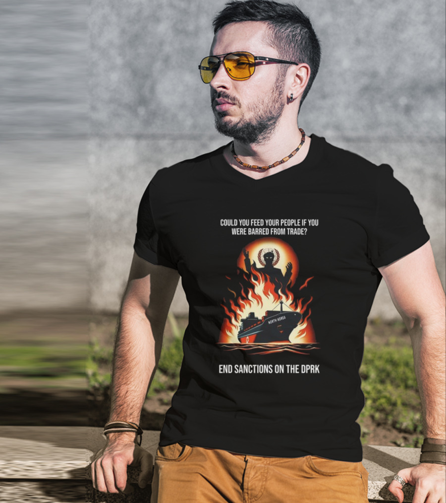 Could You Feed Your People If You Were Barred From Trade End Sanctions On The DPRK North Korea Ship And Flames T-Shirt