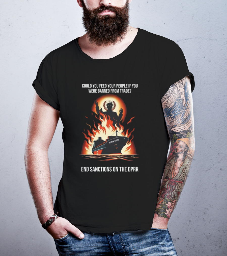 Could You Feed Your People If You Were Barred From Trade End Sanctions On The DPRK North Korea Ship And Flames T-Shirt