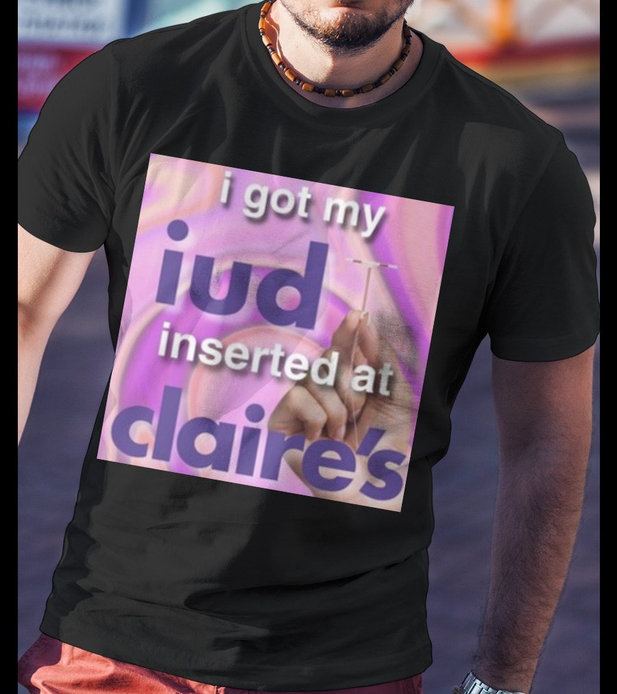 I Got My Iud Inserted At Claire's T-Shirt