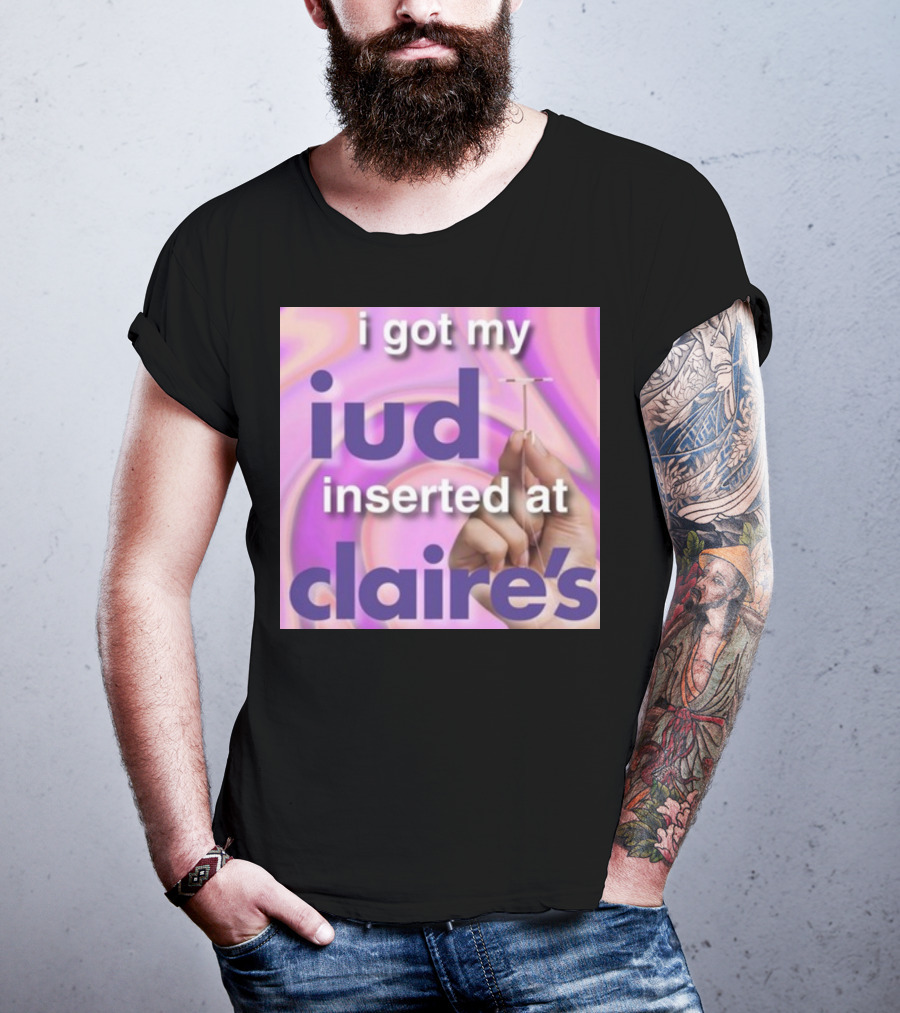 I Got My Iud Inserted At Claire's T-Shirt
