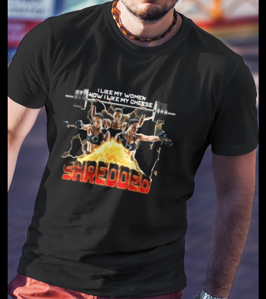 I Like My Women How I Like My Cheese Shredded Gotfunny T-Shirt