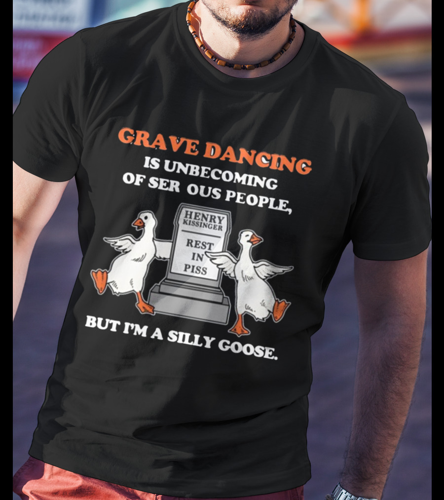 Grave Dancing Is Unbecoming Of Serious People But I'm A Silly Goose Henry Kissinger Rest In Piss Tombstone With Dancing Geese T-Shirt