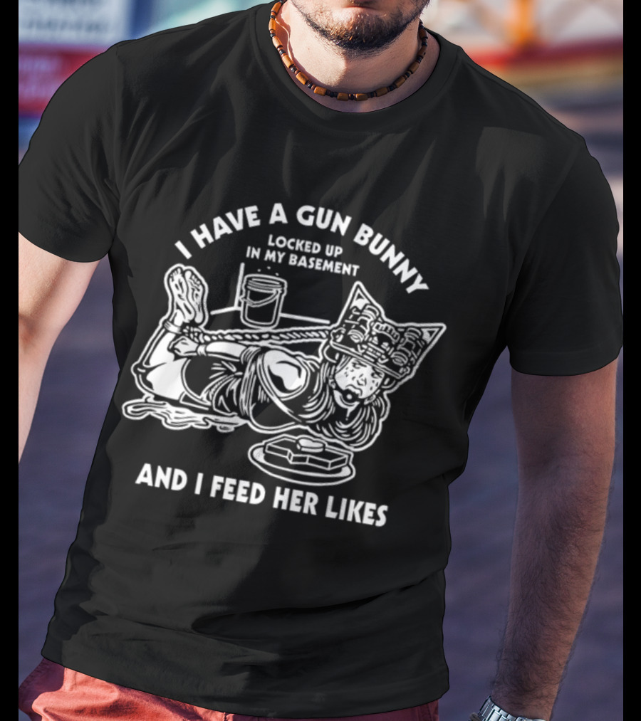 I Have A Gun Bunny Locked Up In My Basement And I Feed Her Likes T-Shirt