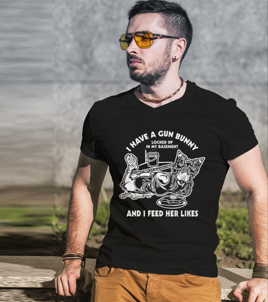I Have A Gun Bunny Locked Up In My Basement And I Feed Her Likes T-Shirt