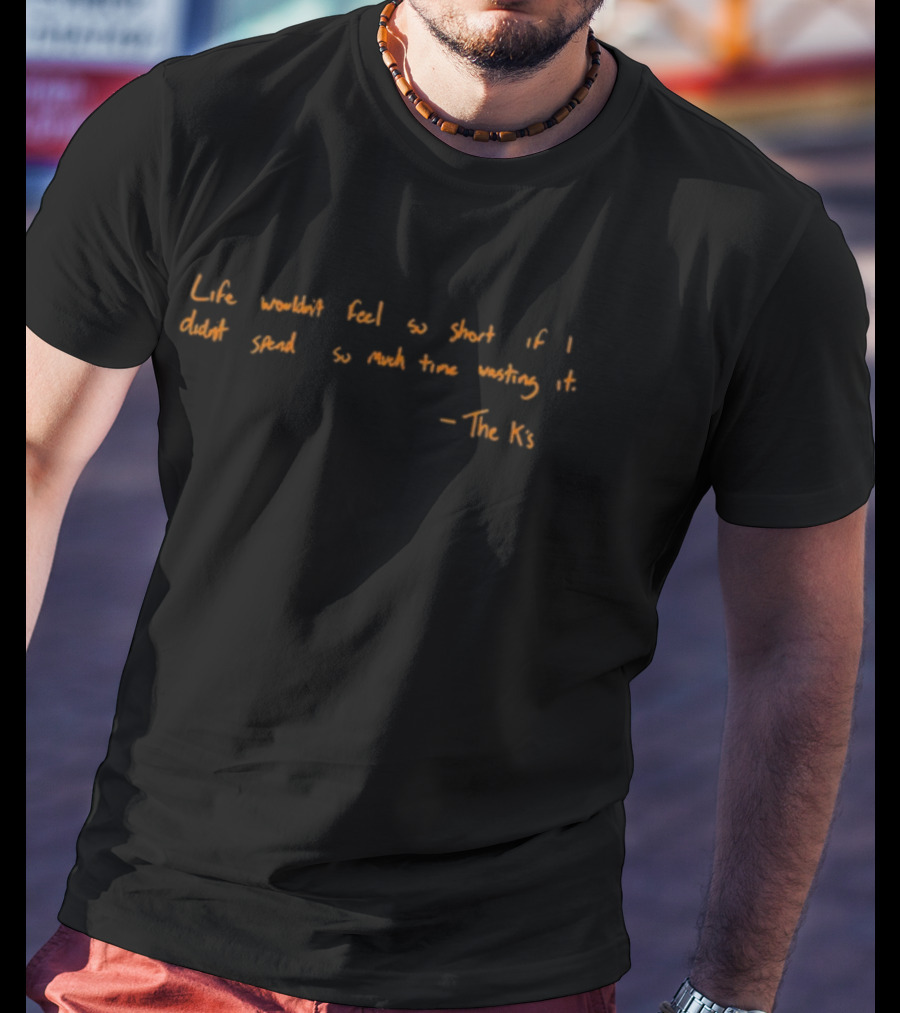 Life Wouldn't Feel So Short If I Didn't Spend So Much Time Wasting It - The K's T-Shirt