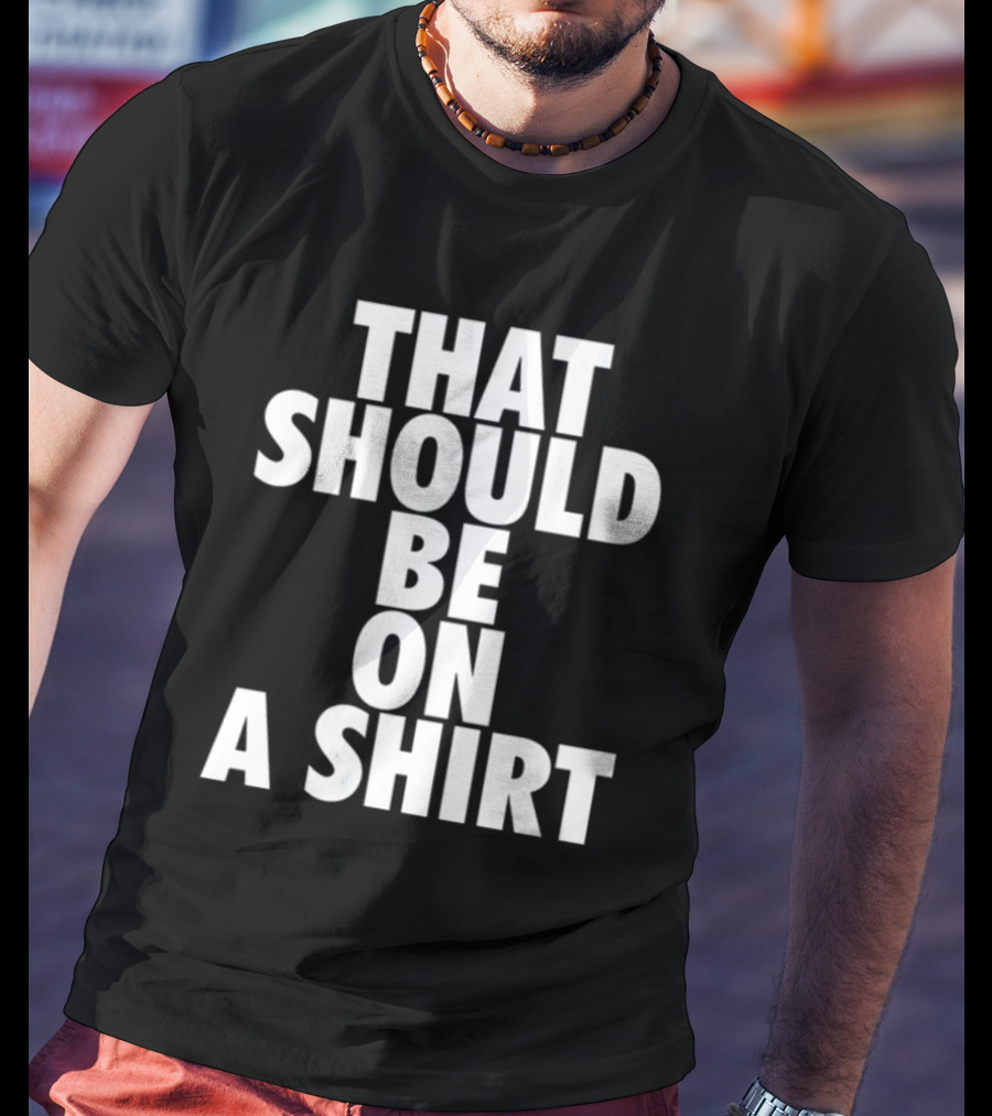 THAT SHOULD BE ON A T-Shirt