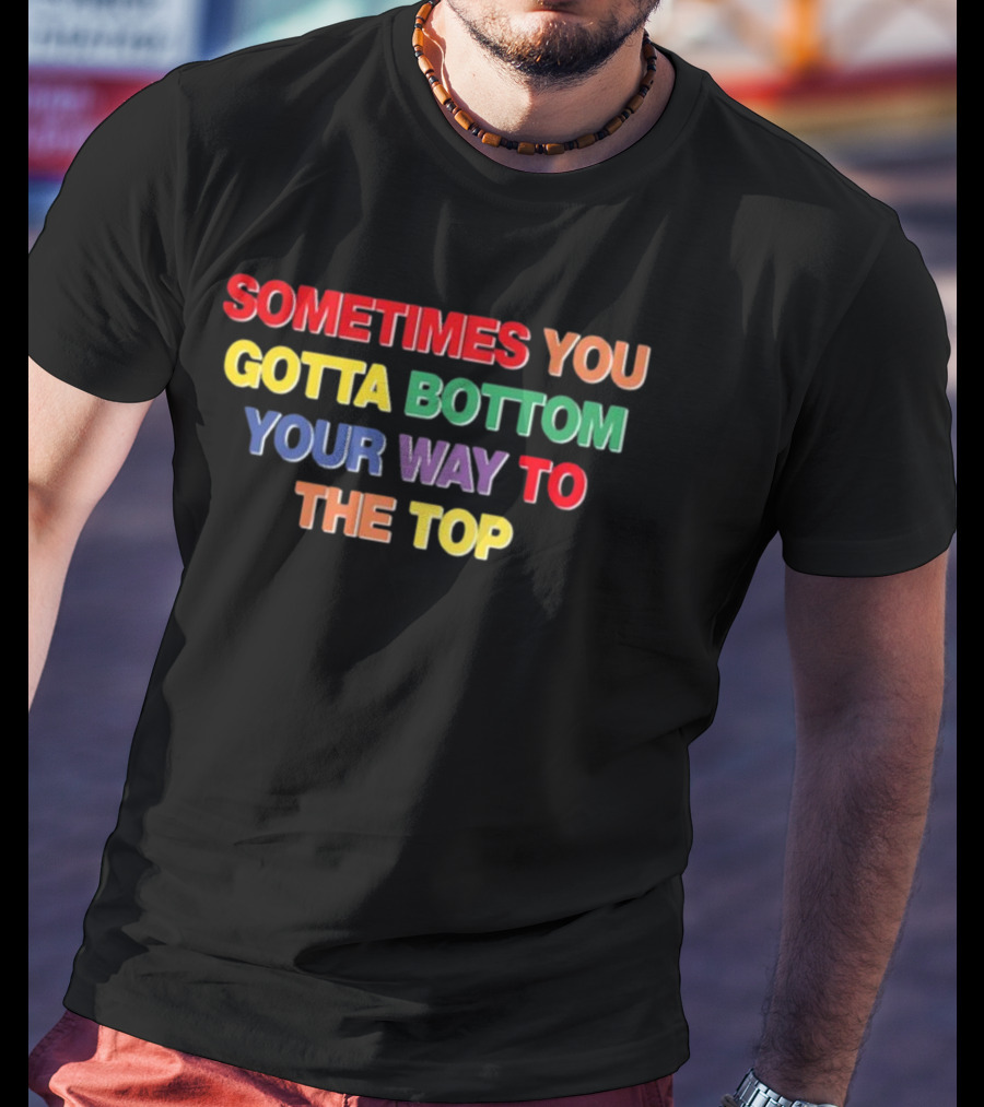 Sometimes You Gotta Bottom Your Way To The Top T-Shirt
