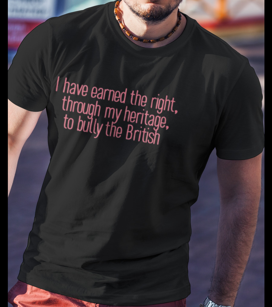 I Have Earned The Right Through My Heritage To Bully The British T-Shirt