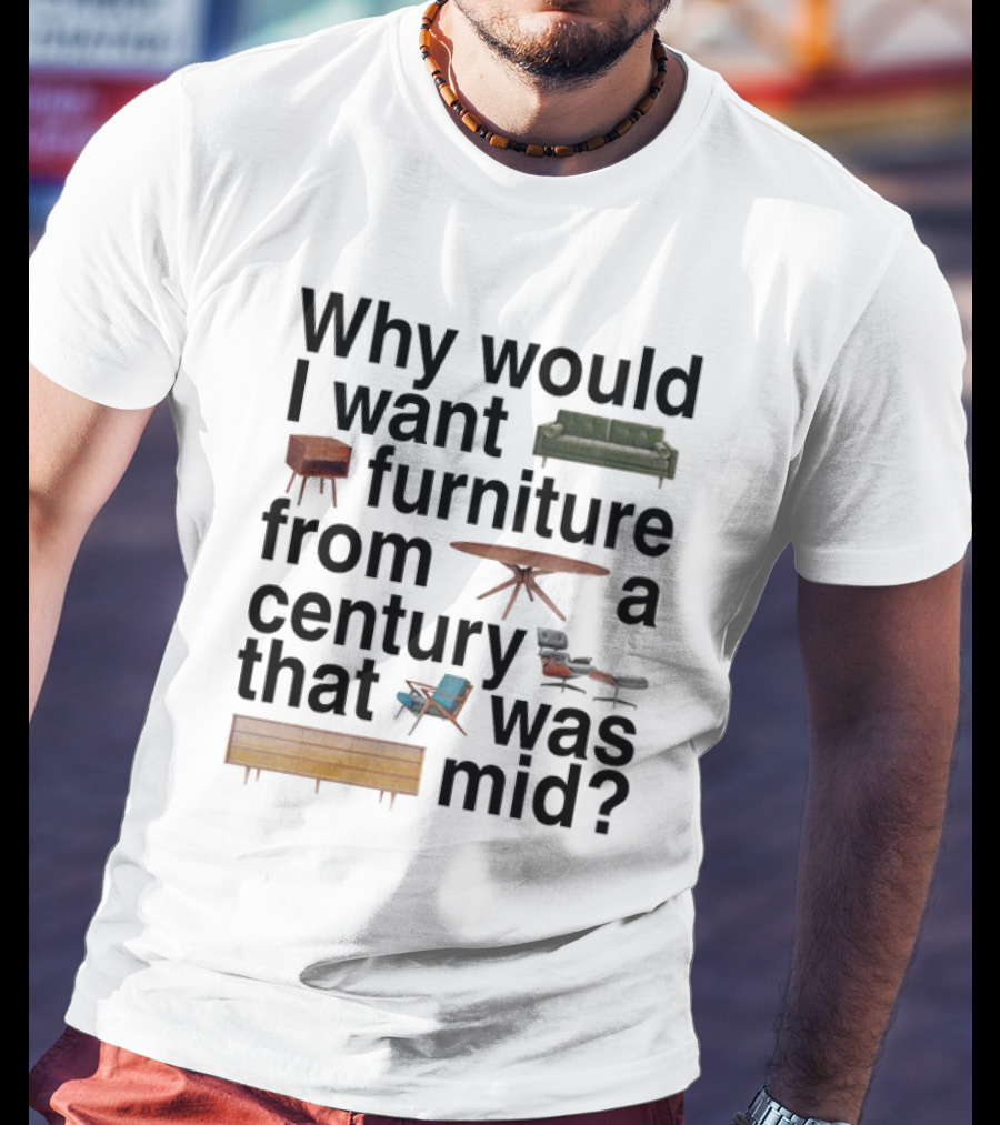 Why Would I Want Furniture From A Century That Was Mid Couch Table Armchair Sideboard T-Shirt
