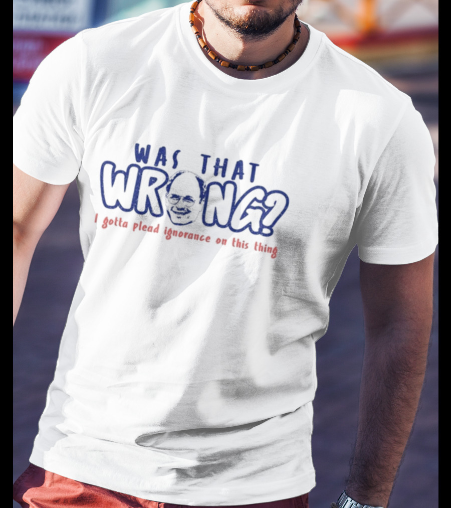 Was That Wrong I Gotta Plead Ignorance On This Thing Face T-Shirt