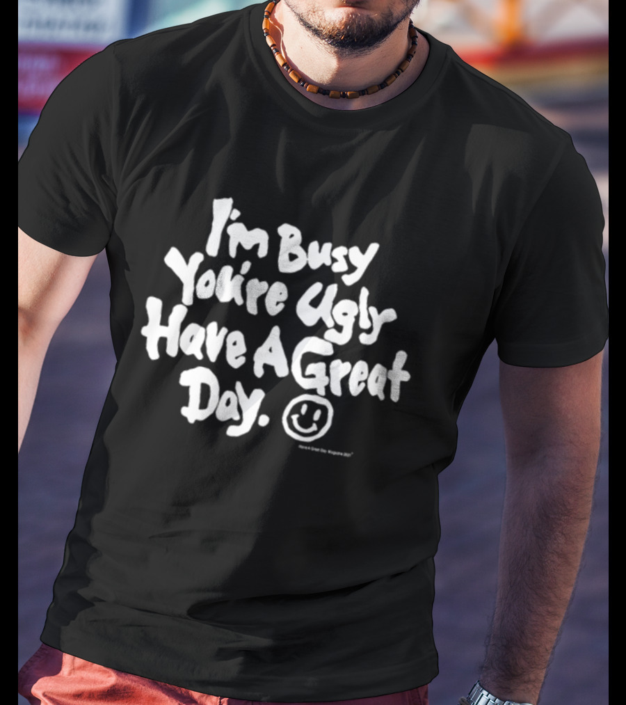 I'm Busy You're Ugly Have A Great Day HaveAGreatDayMagazine T-Shirt