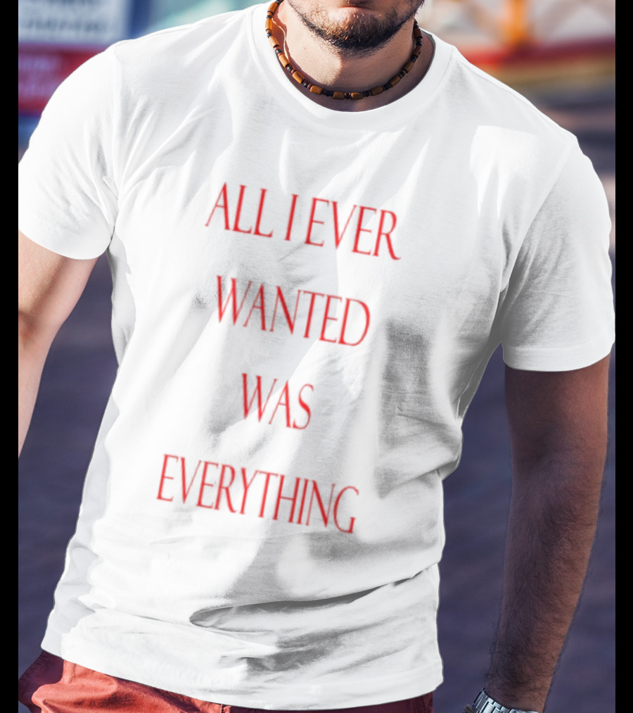 All I Ever Wanted Was Everything T-Shirt