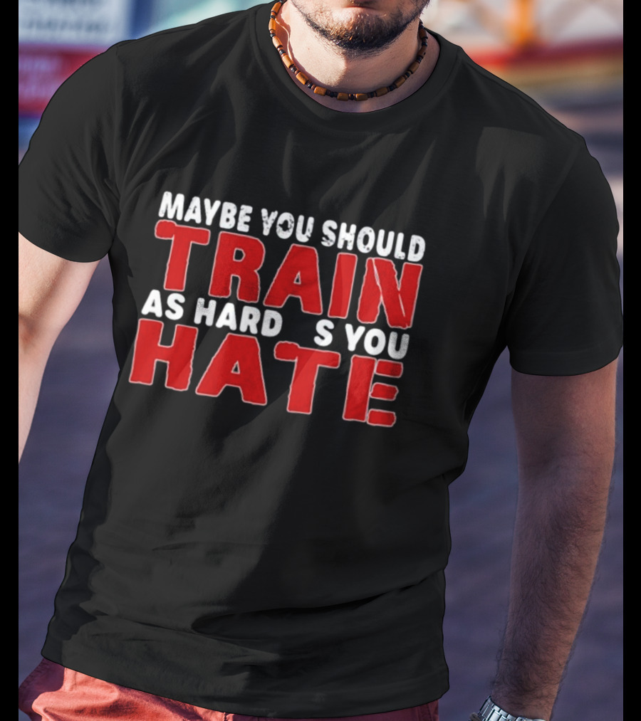 MAYBE YOU SHOULD TRAIN AS HARD AS YOU HATE T-Shirt