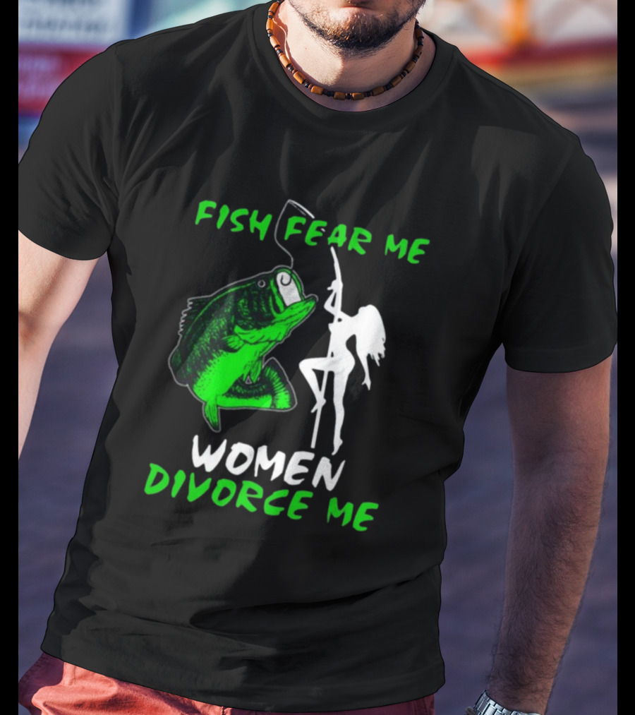 Fish Fear Me Women Divorce Me Fisherman Humor T-Shirt